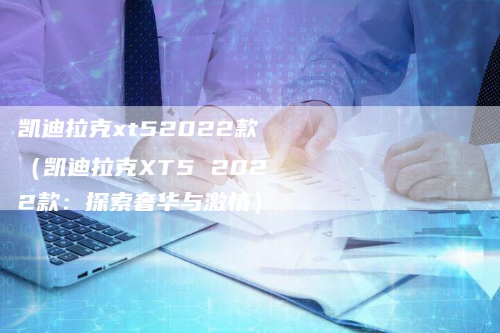 凯迪拉克xt52022款（凯迪拉克XT5 2022款：探索奢华与激情）