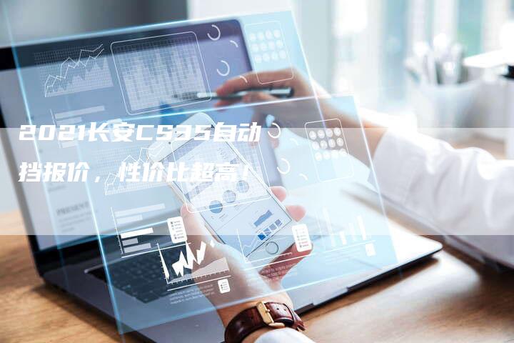 2021长安CS35自动挡报价，性价比超高！