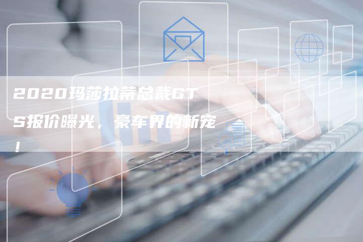 2020玛莎拉蒂总裁GTS报价曝光，豪车界的新宠！