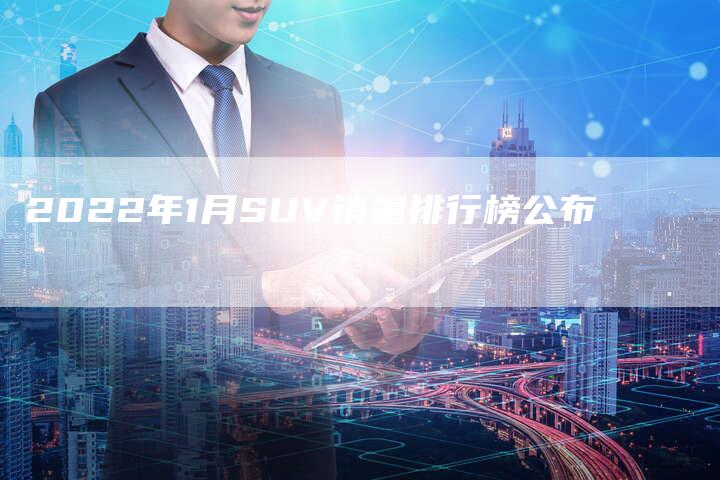 2022年1月SUV销量排行榜公布