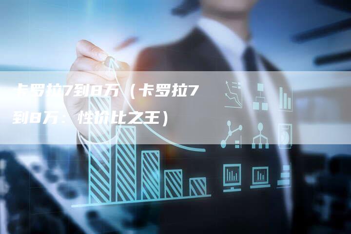 卡罗拉7到8万（卡罗拉7到8万：性价比之王）