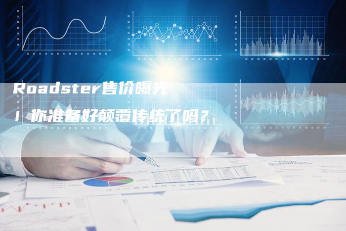 Roadster售价曝光！你准备好颠覆传统了吗？