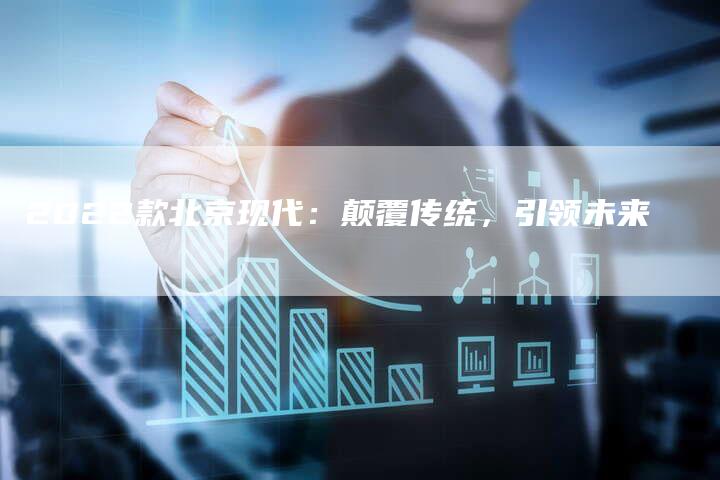 2022款北京现代：颠覆传统，引领未来