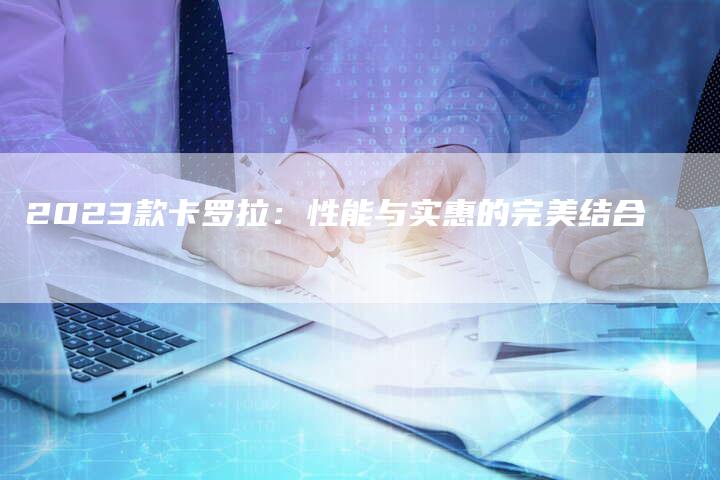 2023款卡罗拉：性能与实惠的完美结合