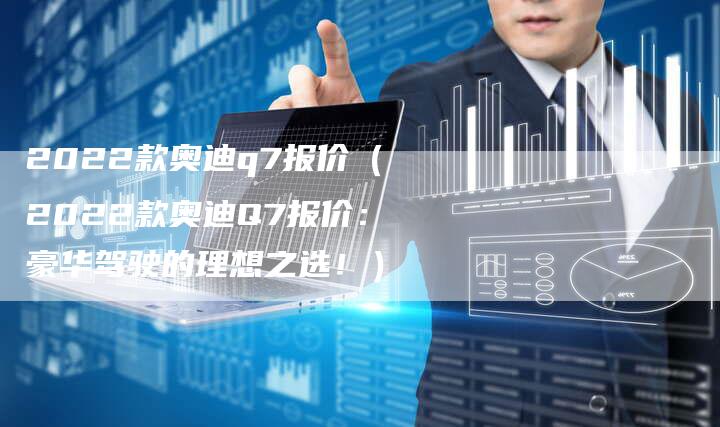 2022款奥迪q7报价（2022款奥迪Q7报价：豪华驾驶的理想之选！）