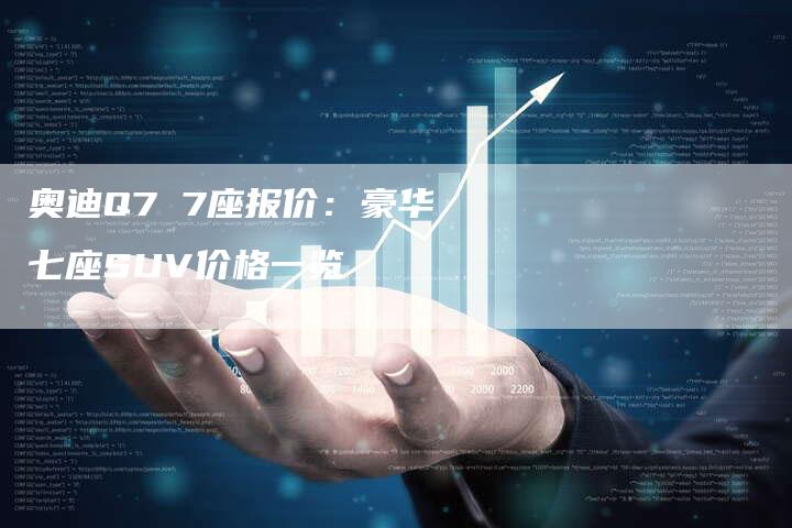 奥迪Q7 7座报价：豪华七座SUV价格一览