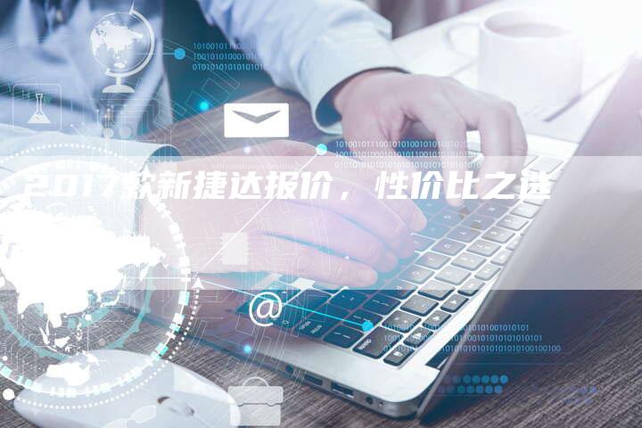 2017款新捷达报价，性价比之选