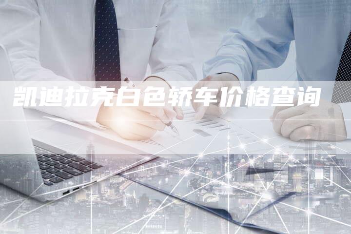 凯迪拉克白色轿车价格查询