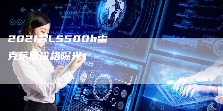 2021款LS500h雷克萨斯价格曝光！