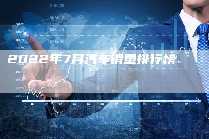 2022年7月汽车销量排行榜