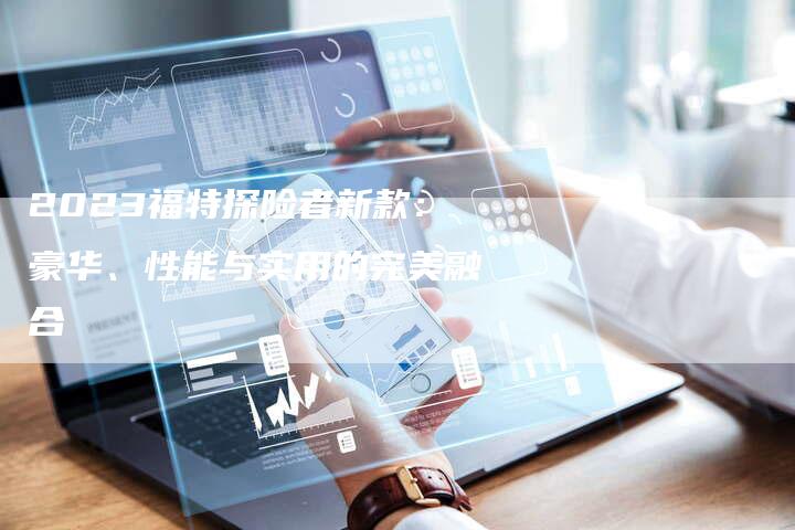 2023福特探险者新款：豪华、性能与实用的完美融合