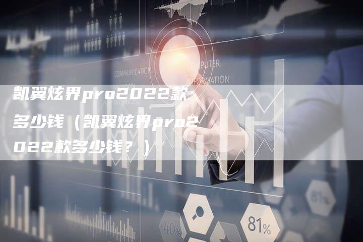 凯翼炫界pro2022款多少钱（凯翼炫界pro2022款多少钱？）