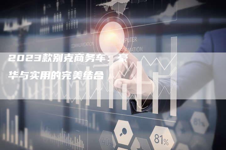 2023款别克商务车：豪华与实用的完美结合