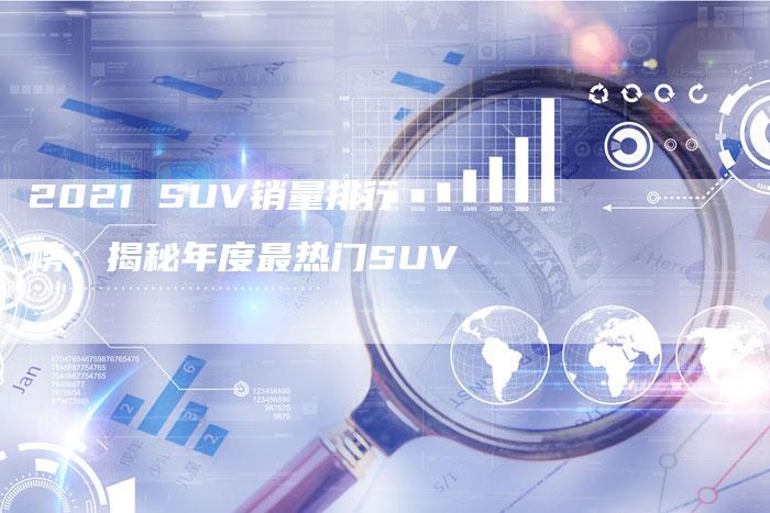 2021 SUV销量排行榜：揭秘年度最热门SUV