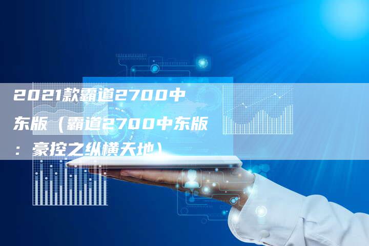 2021款霸道2700中东版（霸道2700中东版：豪控之纵横天地）