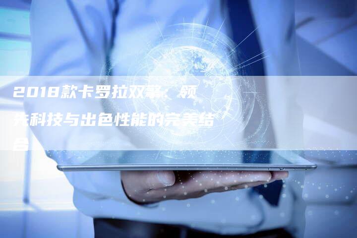 2018款卡罗拉双擎：领先科技与出色性能的完美结合