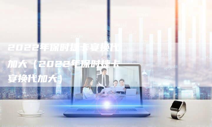 2022年保时捷卡宴换代加大（2022年保时捷卡宴换代加大）