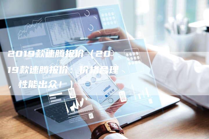 2019款速腾报价（2019款速腾报价：价格合理，性能出众！）