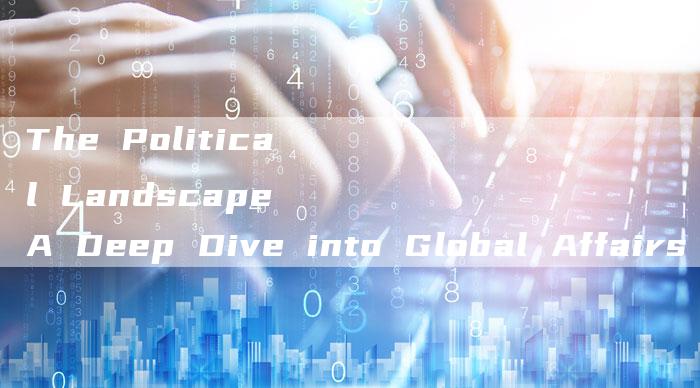 The Political Landscape A Deep Dive into Global Affairs