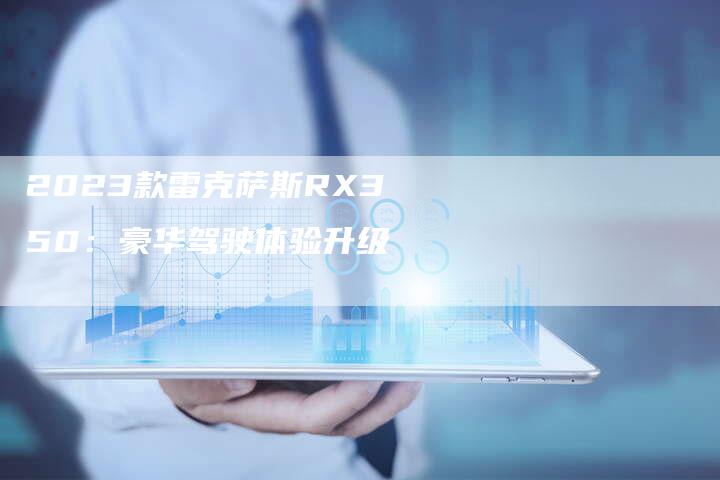 2023款雷克萨斯RX350：豪华驾驶体验升级