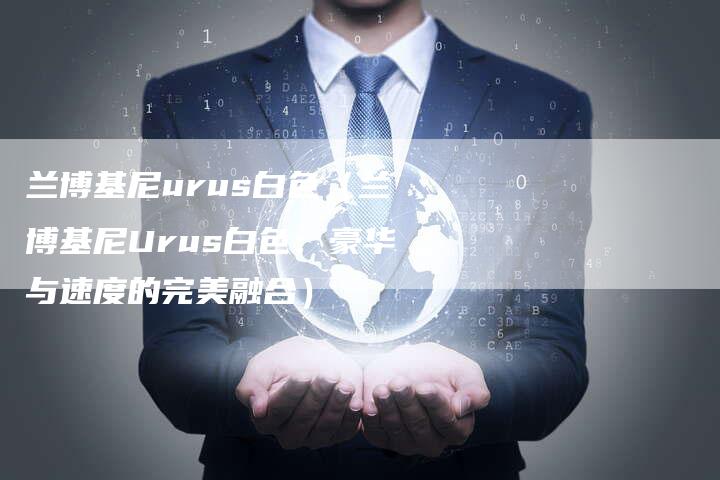 兰博基尼urus白色（兰博基尼Urus白色：豪华与速度的完美融合）