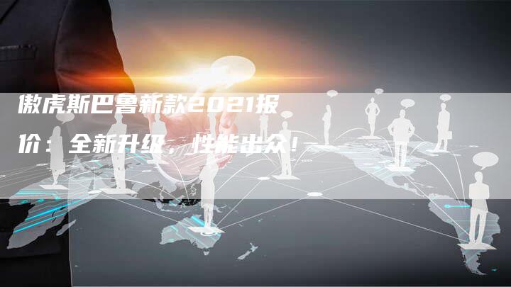 傲虎斯巴鲁新款2021报价：全新升级，性能出众！