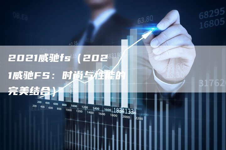 2021威驰fs（2021威驰FS：时尚与性能的完美结合）