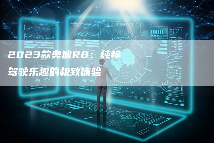 2023款奥迪R8：纯粹驾驶乐趣的极致体验