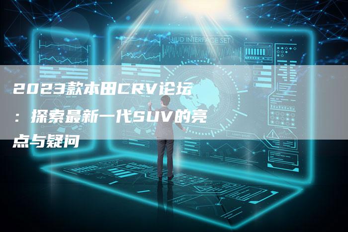 2023款本田CRV论坛：探索最新一代SUV的亮点与疑问