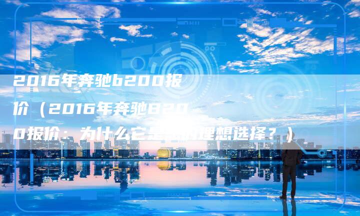 2016年奔驰b200报价（2016年奔驰B200报价：为什么它是您的理想选择？）