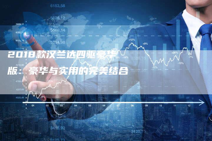 2018款汉兰达四驱豪华版：豪华与实用的完美结合