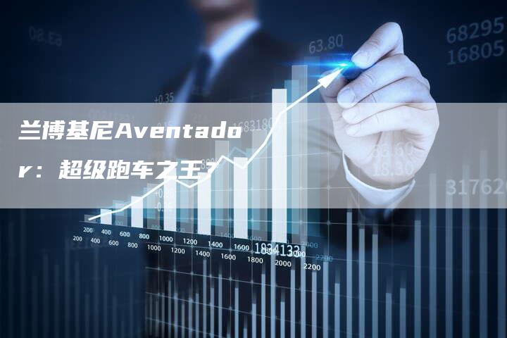 兰博基尼Aventador：超级跑车之王？