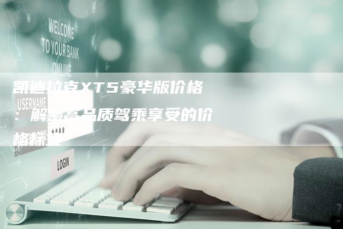 凯迪拉克XT5豪华版价格：解密高品质驾乘享受的价格标签