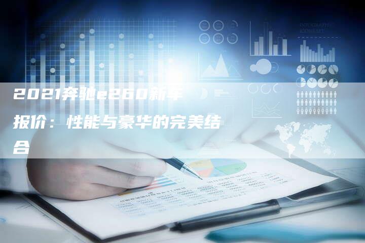 2021奔驰e260新车报价：性能与豪华的完美结合