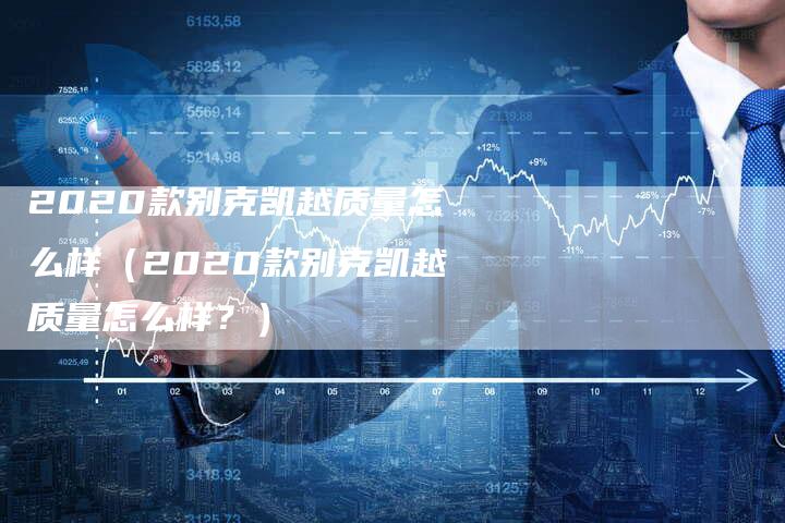 2020款别克凯越质量怎么样（2020款别克凯越质量怎么样？）