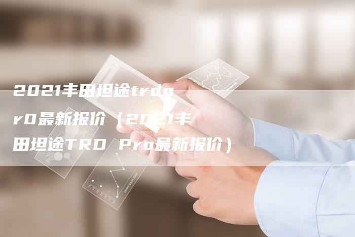 2021丰田坦途trdpr0最新报价（2021丰田坦途TRD Pro最新报价）