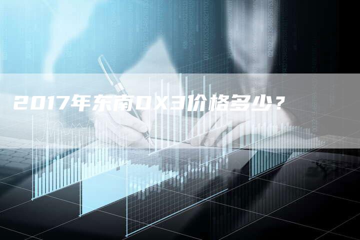 2017年东南DX3价格多少？