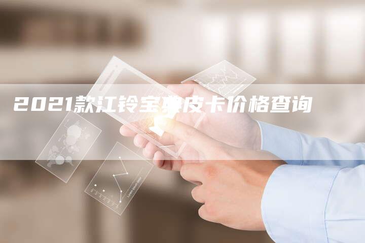 2021款江铃宝典皮卡价格查询