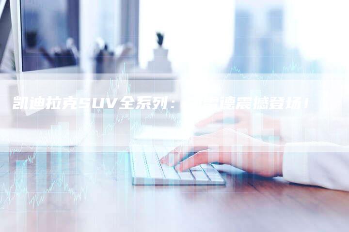 凯迪拉克SUV全系列：凯雷德震撼登场！