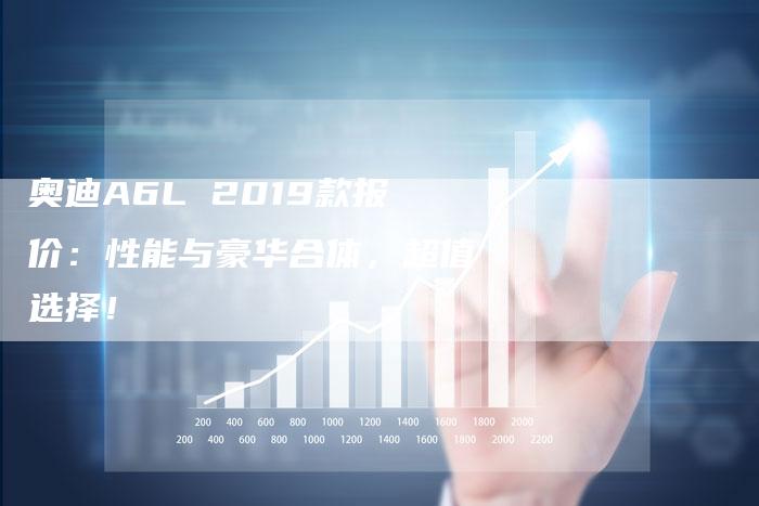 奥迪A6L 2019款报价：性能与豪华合体，超值选择！