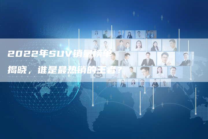 2022年SUV销量榜单揭晓，谁是最热销的王者？