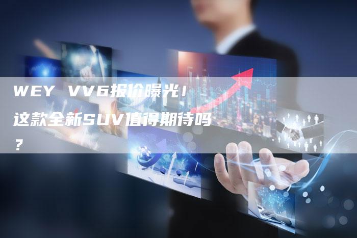 WEY VV6报价曝光！这款全新SUV值得期待吗？