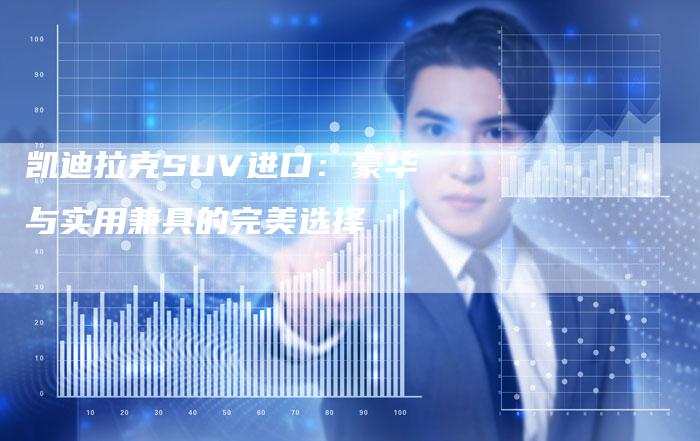 凯迪拉克SUV进口：豪华与实用兼具的完美选择