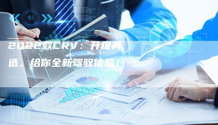 2022款CRV：升级再造，给你全新驾驭体验！