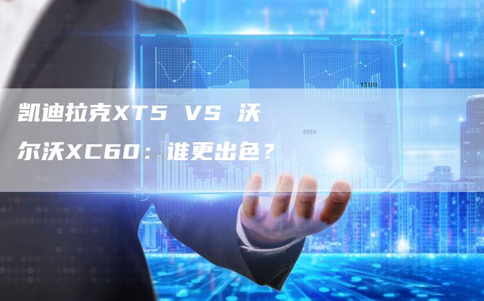 凯迪拉克XT5 VS 沃尔沃XC60：谁更出色？