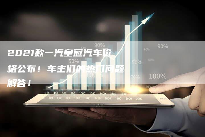 2021款一汽皇冠汽车价格公布！车主们的热门问题解答！