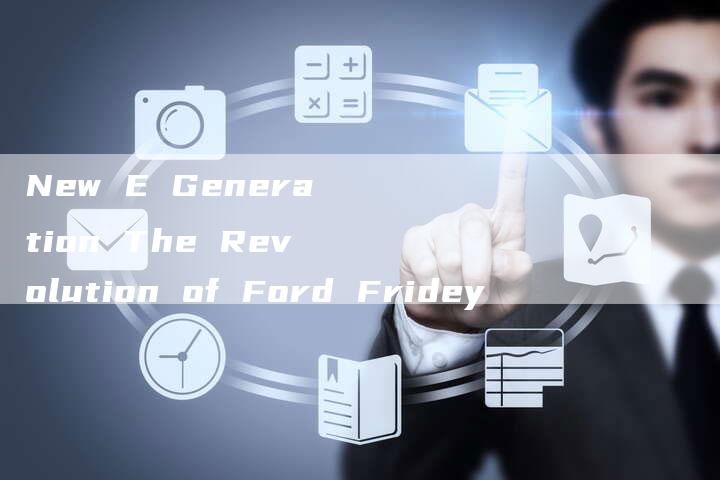 New E Generation The Revolution of Ford Fridey