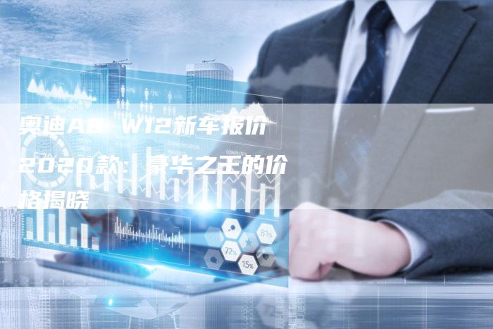 奥迪A8 W12新车报价2020款：豪华之王的价格揭晓