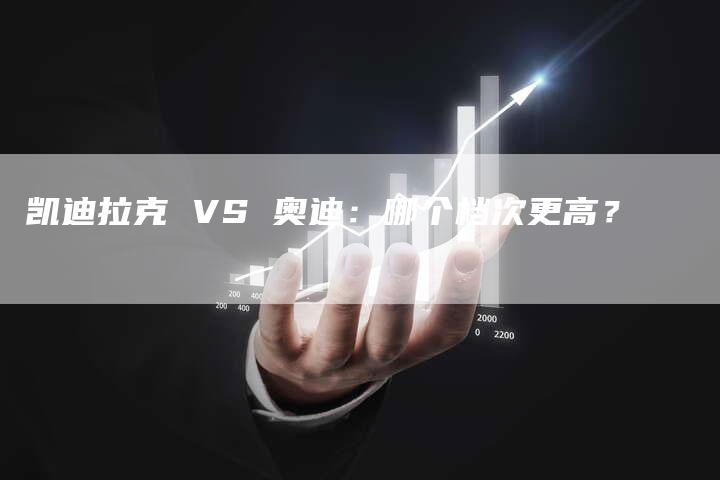 凯迪拉克 VS 奥迪：哪个档次更高？