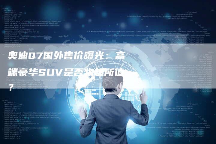 奥迪Q7国外售价曝光：高端豪华SUV是否物超所值？